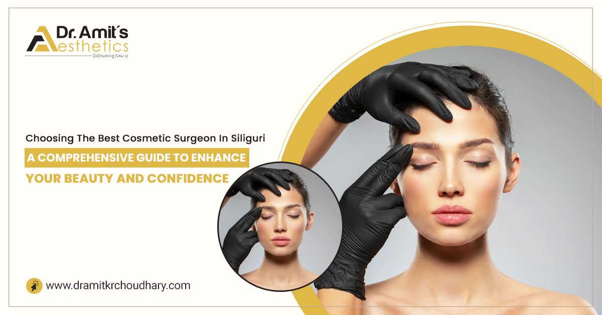 Choosing the Best Cosmetic Surgeon in Siliguri: A Comprehensive Guide to Enhance Your Beauty and Confidence